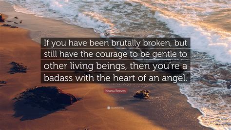 Quote by Keanu Reeves: “If you have been brutally broken